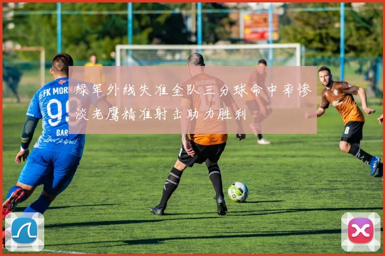 绿军外线失准全队三分球命中率惨淡老鹰精准射击助力胜利