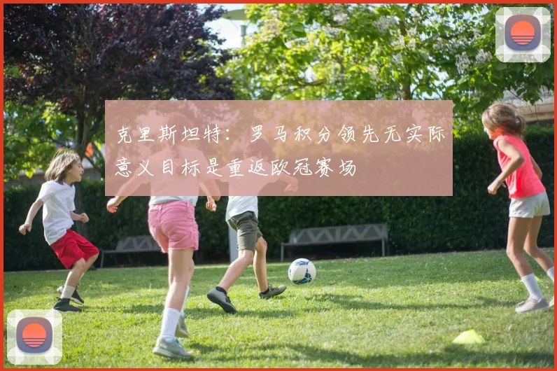 克里斯坦特：罗马积分领先无实际意义目标是重返欧冠赛场