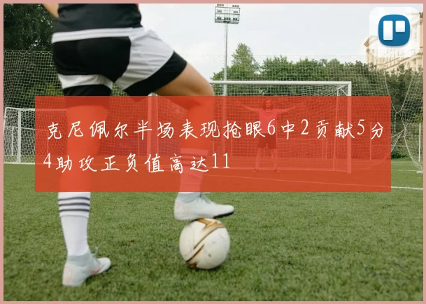 克尼佩尔半场表现抢眼6中2贡献5分4助攻正负值高达11
