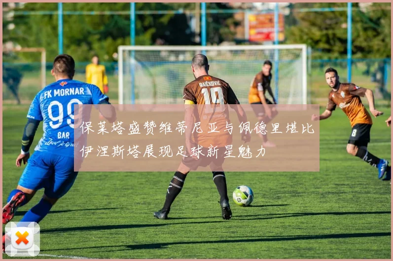 保莱塔盛赞维蒂尼亚与佩德里堪比伊涅斯塔展现足球新星魅力