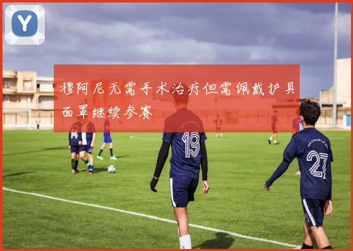 穆阿尼无需手术治疗但需佩戴护具面罩继续参赛