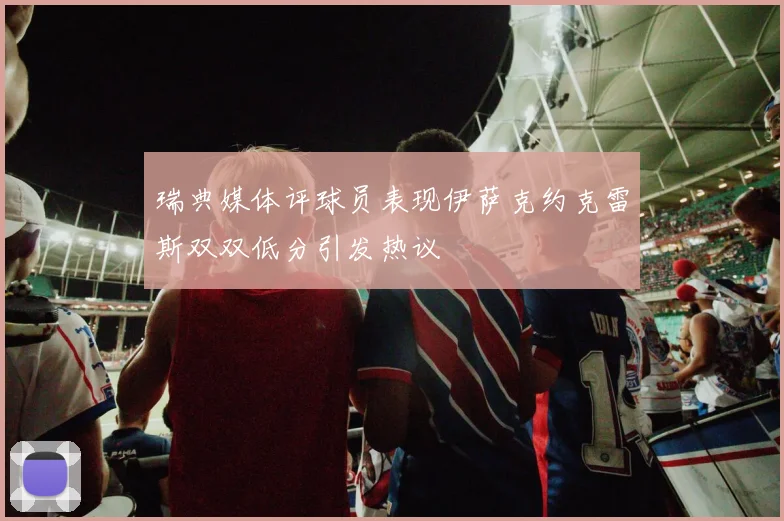 瑞典媒体评球员表现伊萨克约克雷斯双双低分引发热议