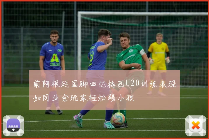 前阿根廷国脚回忆梅西U20训练表现如同业余玩家轻松踢小孩