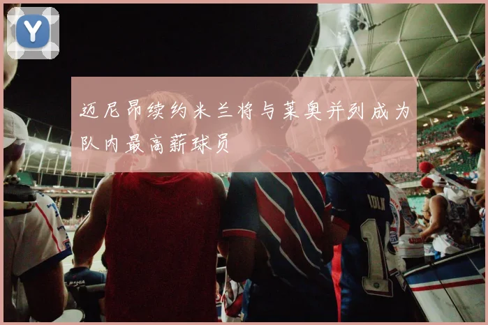 迈尼昂续约米兰将与莱奥并列成为队内最高薪球员