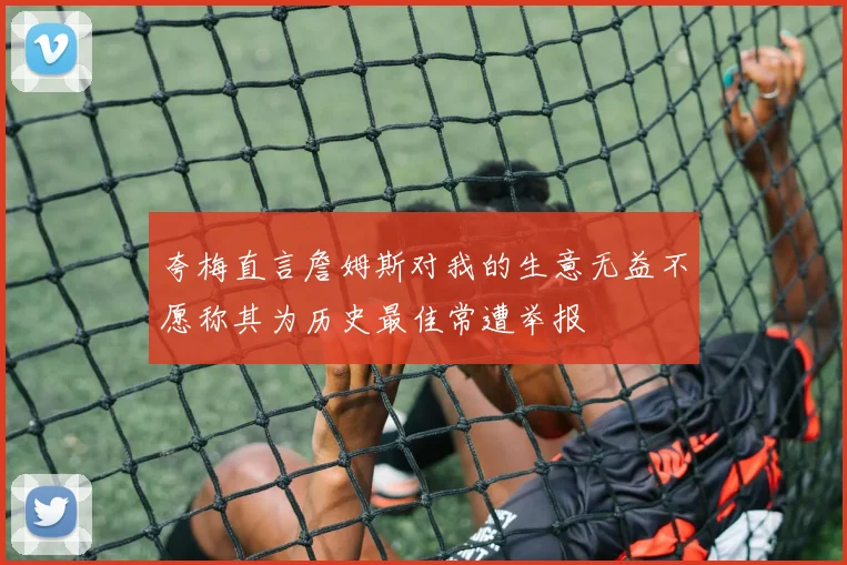 夸梅直言詹姆斯对我的生意无益不愿称其为历史最佳常遭举报