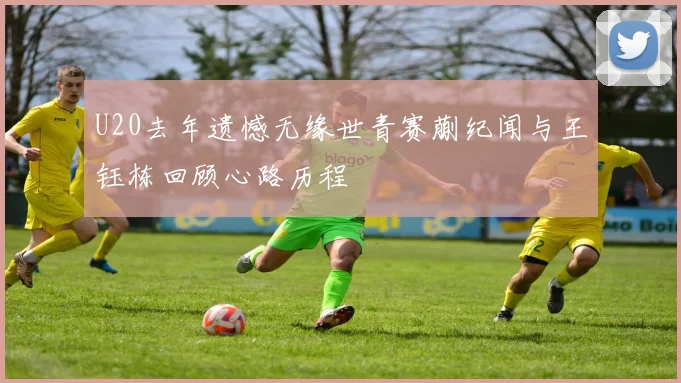 U20去年遗憾无缘世青赛蒯纪闻与王钰栋回顾心路历程