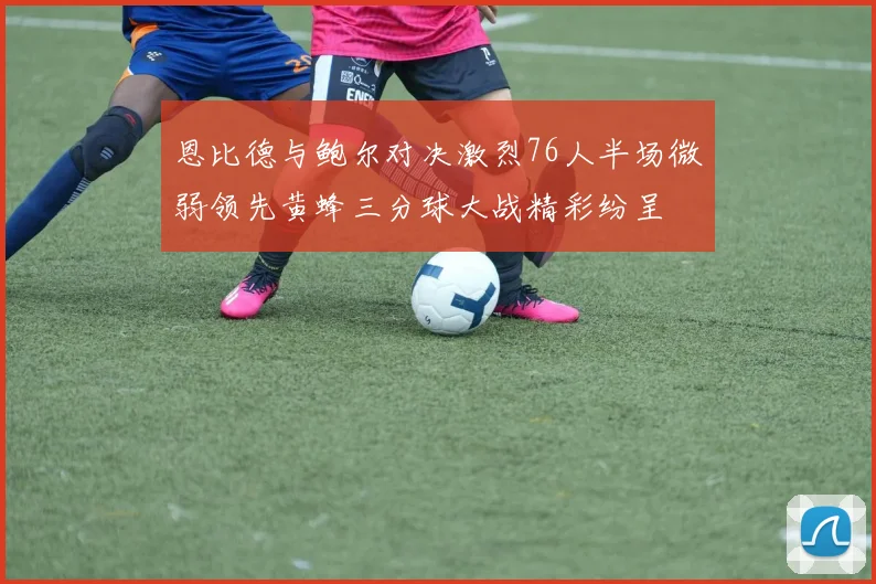 恩比德与鲍尔对决激烈76人半场微弱领先黄蜂三分球大战精彩纷呈
