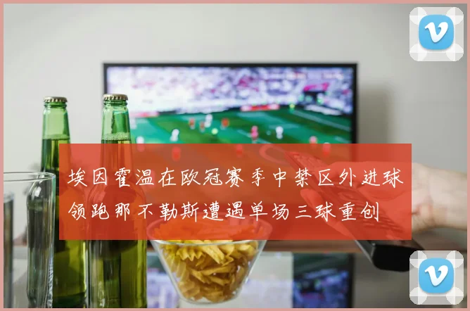 埃因霍温在欧冠赛季中禁区外进球领跑那不勒斯遭遇单场三球重创