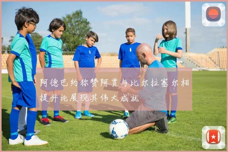 阿德巴约称赞阿贾与比尔拉塞尔相提并论展现其伟大成就
