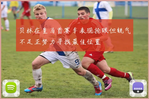 贝林在皇马首赛季表现抢眼但锐气不足正努力寻找最佳位置