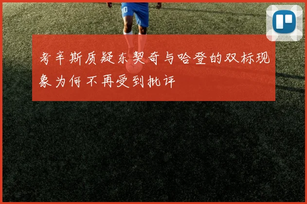 考辛斯质疑东契奇与哈登的双标现象为何不再受到批评
