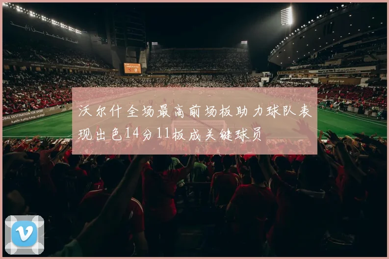 沃尔什全场最高前场板助力球队表现出色14分11板成关键球员