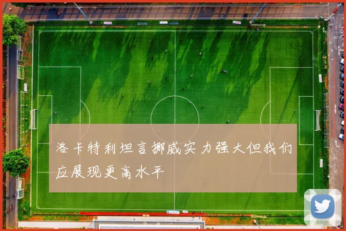 洛卡特利坦言挪威实力强大但我们应展现更高水平