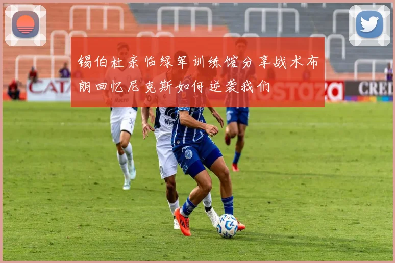 锡伯杜亲临绿军训练馆分享战术布朗回忆尼克斯如何逆袭我们