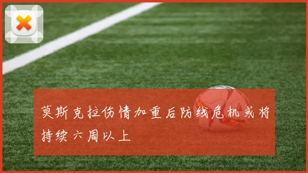 莫斯克拉伤情加重后防线危机或将持续六周以上