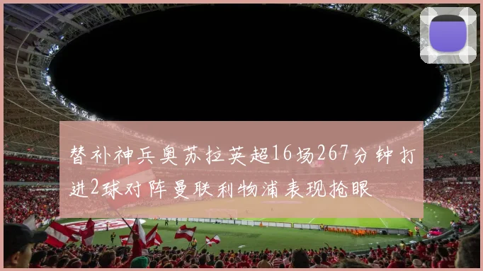 替补神兵奥苏拉英超16场267分钟打进2球对阵曼联利物浦表现抢眼