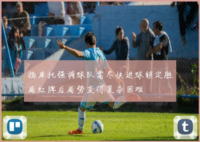 扬库托强调球队需尽快进球锁定胜局红牌后局势变得复杂困难