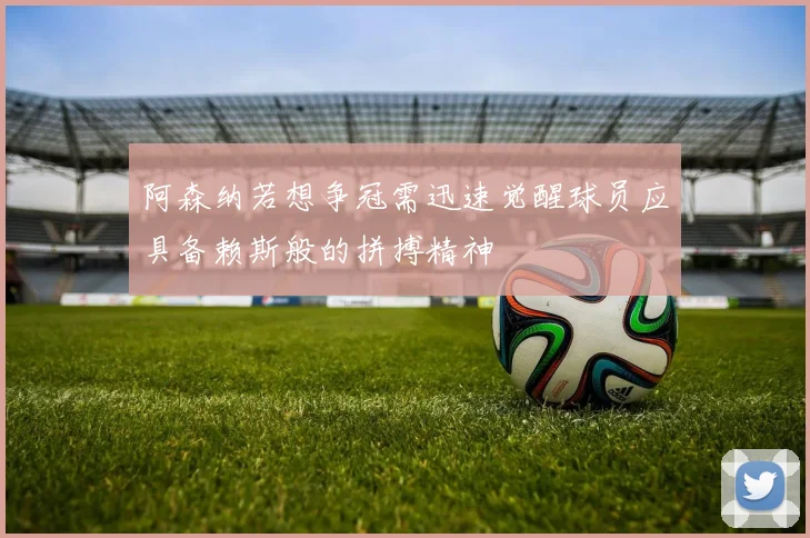 阿森纳若想争冠需迅速觉醒球员应具备赖斯般的拼搏精神