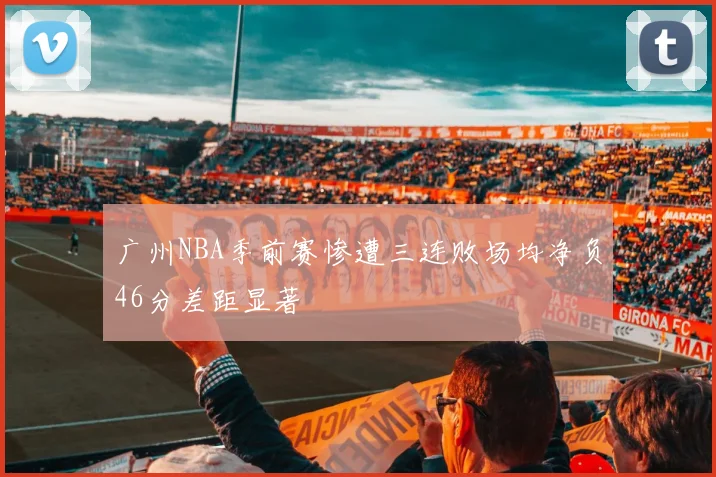 广州NBA季前赛惨遭三连败场均净负46分差距显著