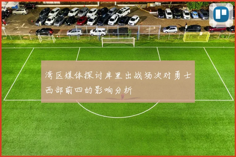 湾区媒体探讨库里出战场次对勇士西部前四的影响分析