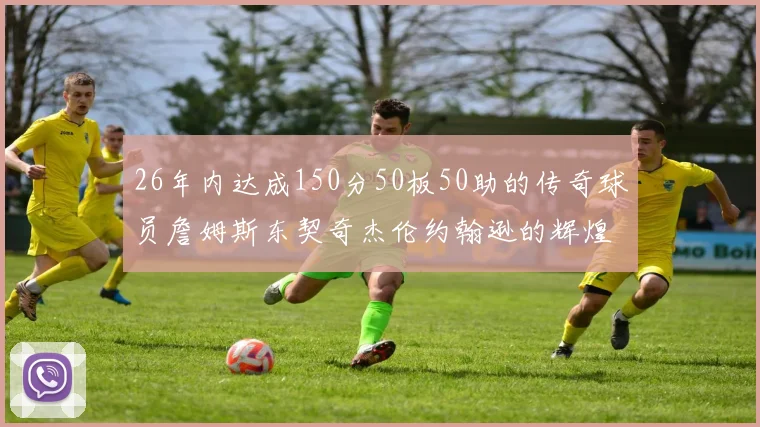 26年内达成150分50板50助的传奇球员詹姆斯东契奇杰伦约翰逊的辉煌成就