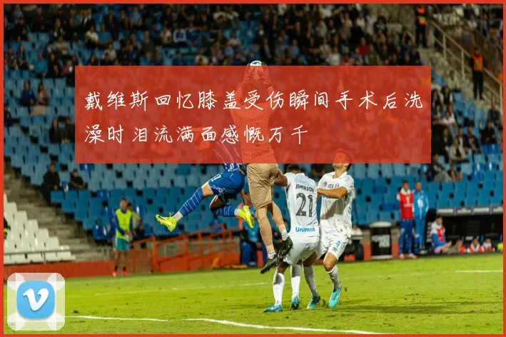 戴维斯回忆膝盖受伤瞬间手术后洗澡时泪流满面感慨万千