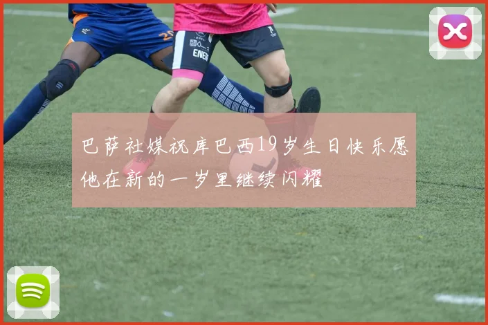 巴萨社媒祝库巴西19岁生日快乐愿他在新的一岁里继续闪耀