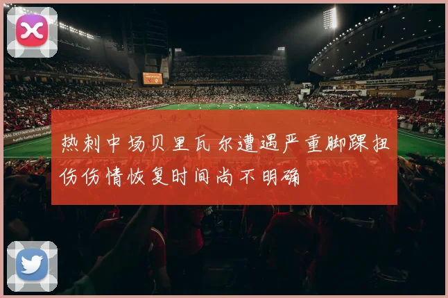 热刺中场贝里瓦尔遭遇严重脚踝扭伤伤情恢复时间尚不明确