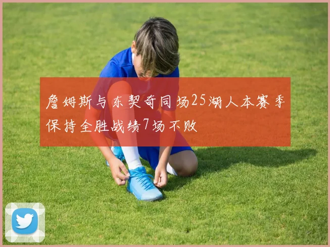 詹姆斯与东契奇同场25湖人本赛季保持全胜战绩7场不败