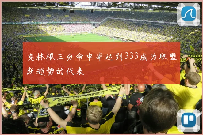 克林根三分命中率达到333成为联盟新趋势的代表