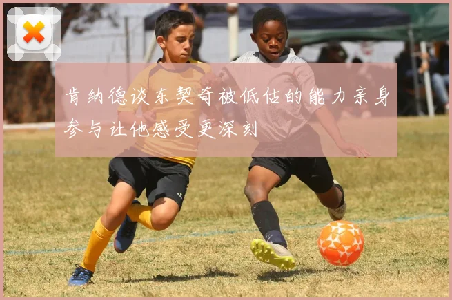 肯纳德谈东契奇被低估的能力亲身参与让他感受更深刻