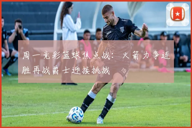 周一竞彩篮球焦点战：火箭力争连胜再战爵士迎接挑战
