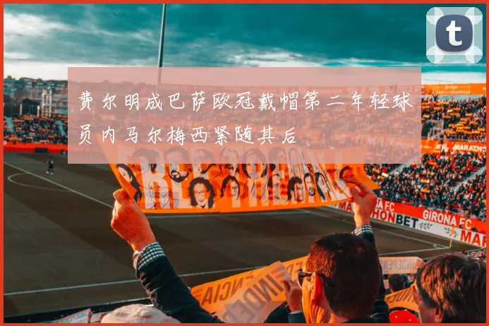 费尔明成巴萨欧冠戴帽第二年轻球员内马尔梅西紧随其后