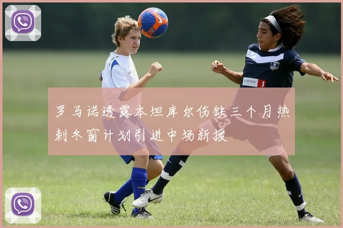 罗马诺透露本坦库尔伤缺三个月热刺冬窗计划引进中场新援