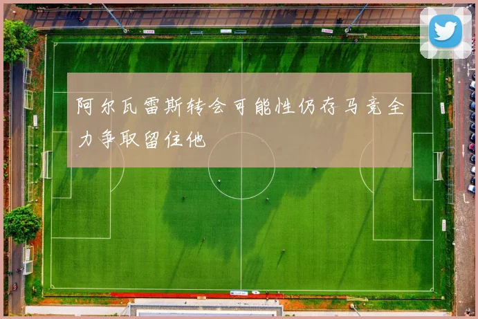 阿尔瓦雷斯转会可能性仍存马竞全力争取留住他