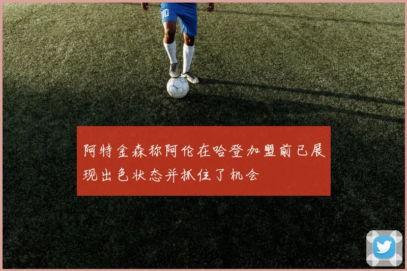 阿特金森称阿伦在哈登加盟前已展现出色状态并抓住了机会