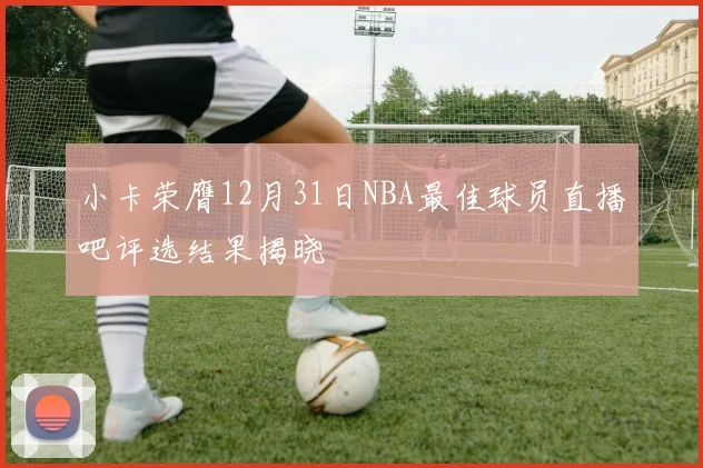 小卡荣膺12月31日NBA最佳球员直播吧评选结果揭晓