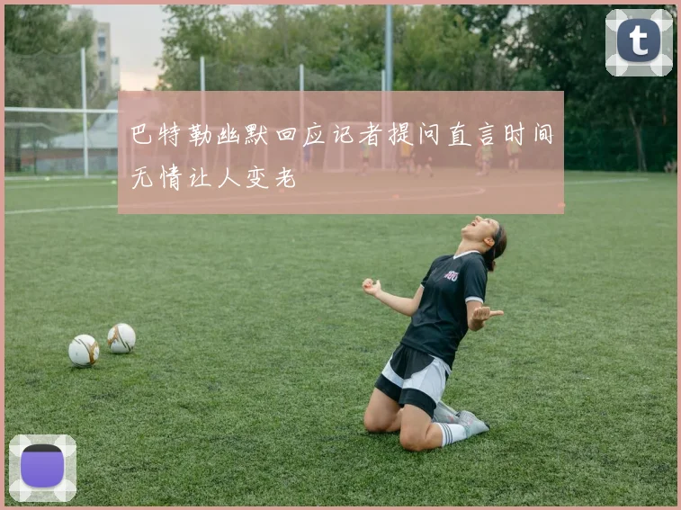 巴特勒幽默回应记者提问直言时间无情让人变老