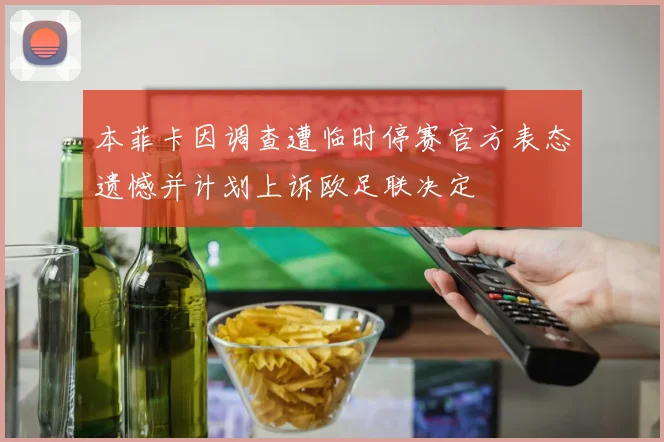 本菲卡因调查遭临时停赛官方表态遗憾并计划上诉欧足联决定
