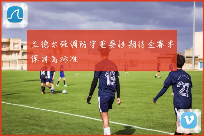 兰德尔强调防守重要性期待全赛季保持高标准