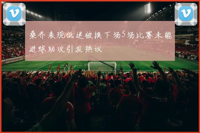 桑乔表现低迷被换下场5场比赛未能进球助攻引发热议