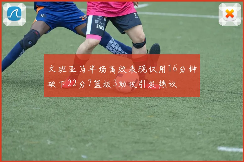 文班亚马半场高效表现仅用16分钟砍下22分7篮板3助攻引发热议