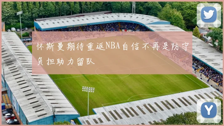 怀斯曼期待重返NBA自信不再是防守负担助力留队