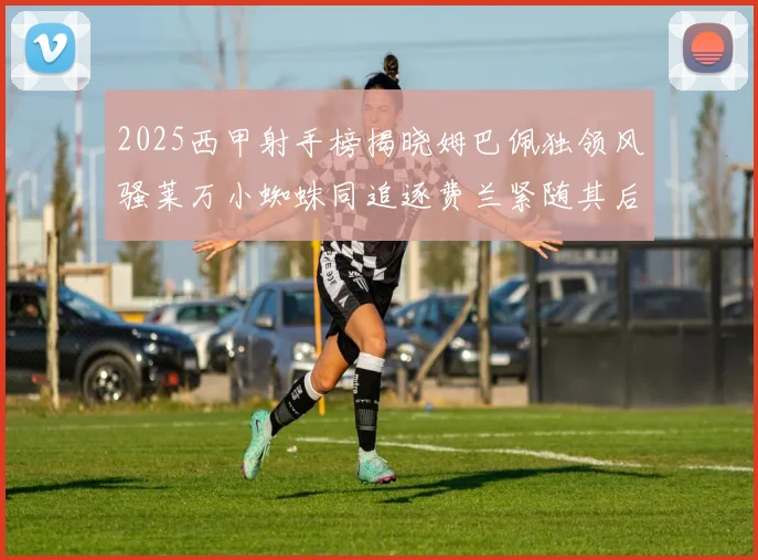 2025西甲射手榜揭晓姆巴佩独领风骚莱万小蜘蛛同追逐费兰紧随其后