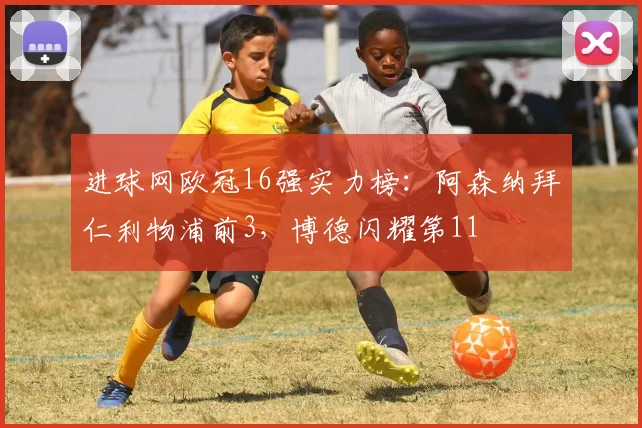 进球网欧冠16强实力榜：阿森纳拜仁利物浦前3，博德闪耀第11