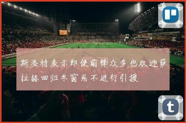 斯洛特表示即使前锋众多也欢迎萨拉赫回归冬窗或不进行引援