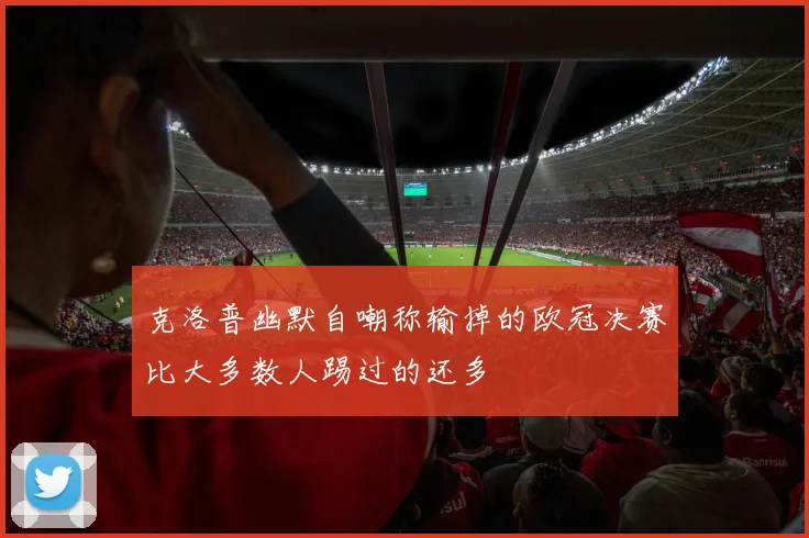 克洛普幽默自嘲称输掉的欧冠决赛比大多数人踢过的还多