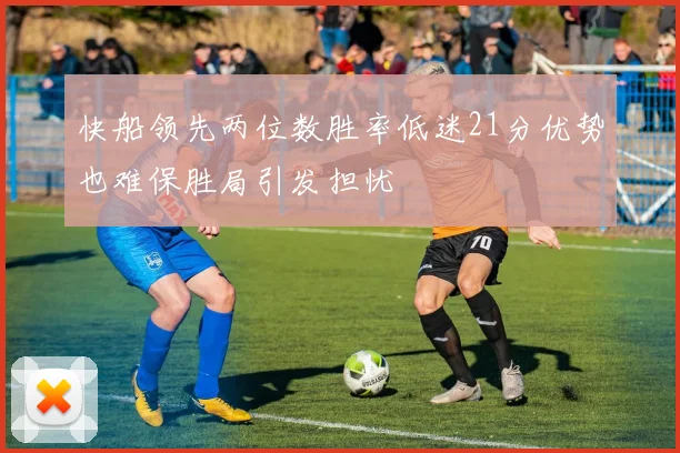 快船领先两位数胜率低迷21分优势也难保胜局引发担忧