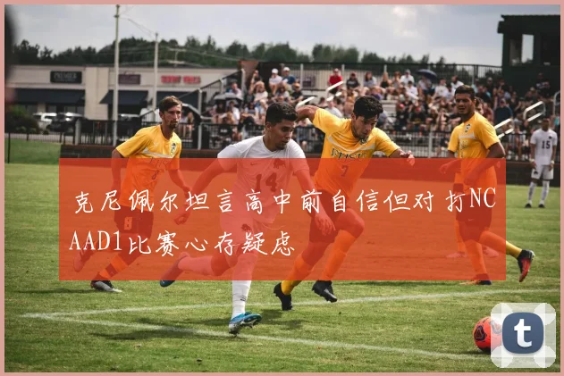 克尼佩尔坦言高中前自信但对打NCAAD1比赛心存疑虑