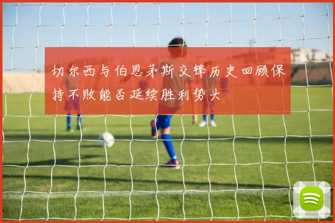 切尔西与伯恩茅斯交锋历史回顾保持不败能否延续胜利势头